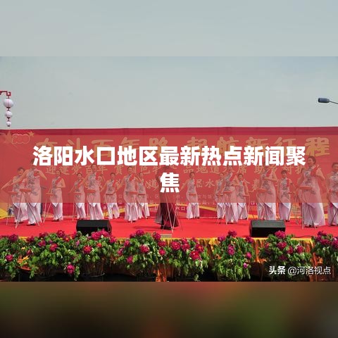 洛陽水口地區(qū)最新熱點(diǎn)新聞聚焦