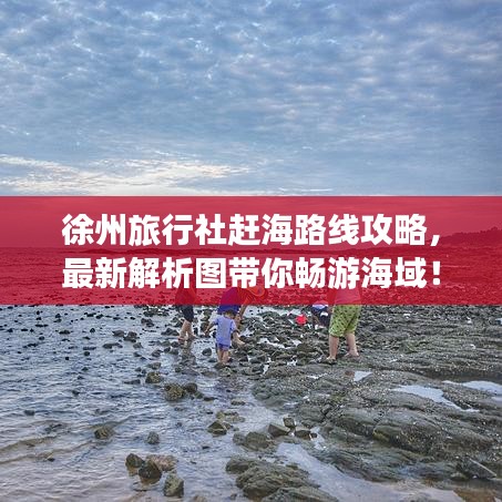 徐州旅行社趕海路線攻略，最新解析圖帶你暢游海域！