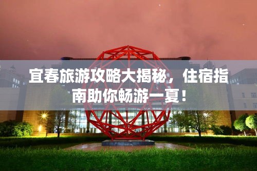 宜春旅游攻略大揭秘，住宿指南助你暢游一夏！
