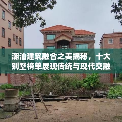 潮汕建筑融合之美揭秘，十大別墅榜單展現(xiàn)傳統(tǒng)與現(xiàn)代交融的魅力風(fēng)采