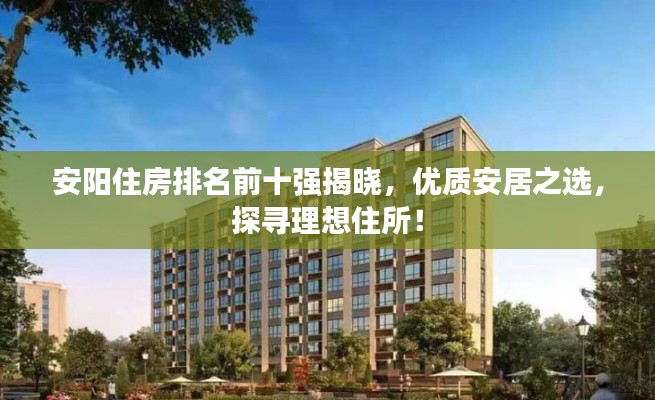 安陽住房排名前十強(qiáng)揭曉，優(yōu)質(zhì)安居之選，探尋理想住所！