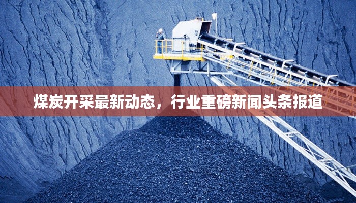 煤炭開采最新動態(tài)，行業(yè)重磅新聞頭條報道