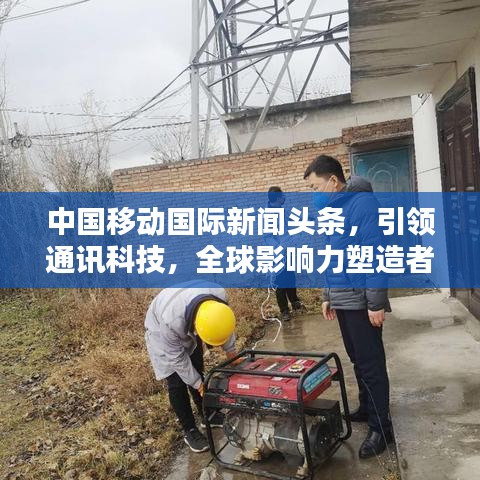 中國移動國際新聞頭條，引領(lǐng)通訊科技，全球影響力塑造者