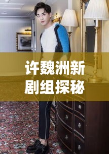許魏洲新劇組探秘，傳聞揭秘，最新動(dòng)態(tài)一網(wǎng)打盡！